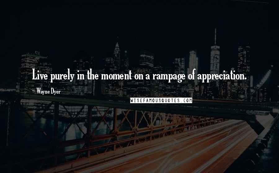 Wayne Dyer Quotes: Live purely in the moment on a rampage of appreciation.