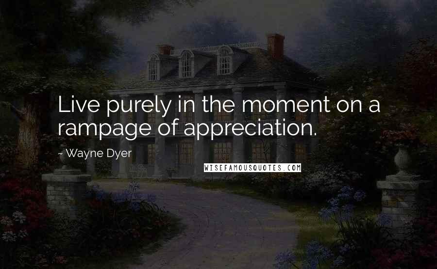 Wayne Dyer Quotes: Live purely in the moment on a rampage of appreciation.