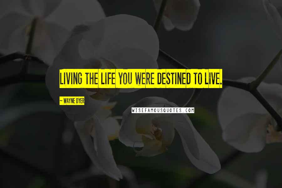 Wayne Dyer Quotes: Living the life you were destined to live.