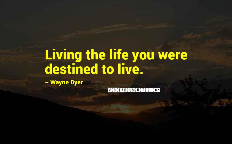 Wayne Dyer Quotes: Living the life you were destined to live.