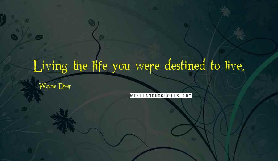 Wayne Dyer Quotes: Living the life you were destined to live.