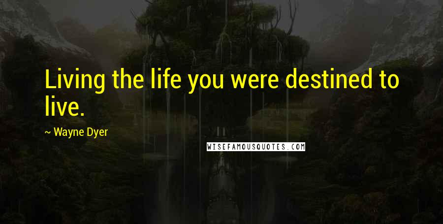 Wayne Dyer Quotes: Living the life you were destined to live.
