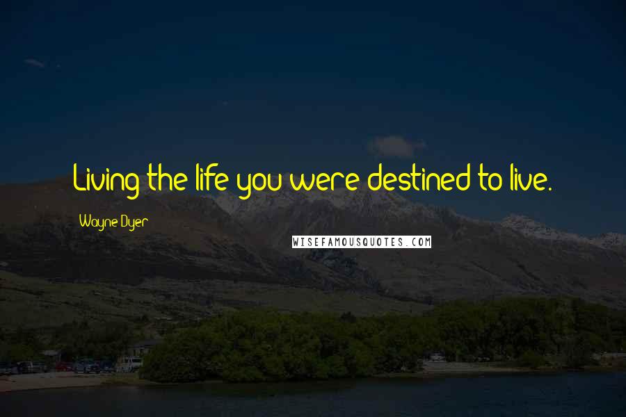 Wayne Dyer Quotes: Living the life you were destined to live.