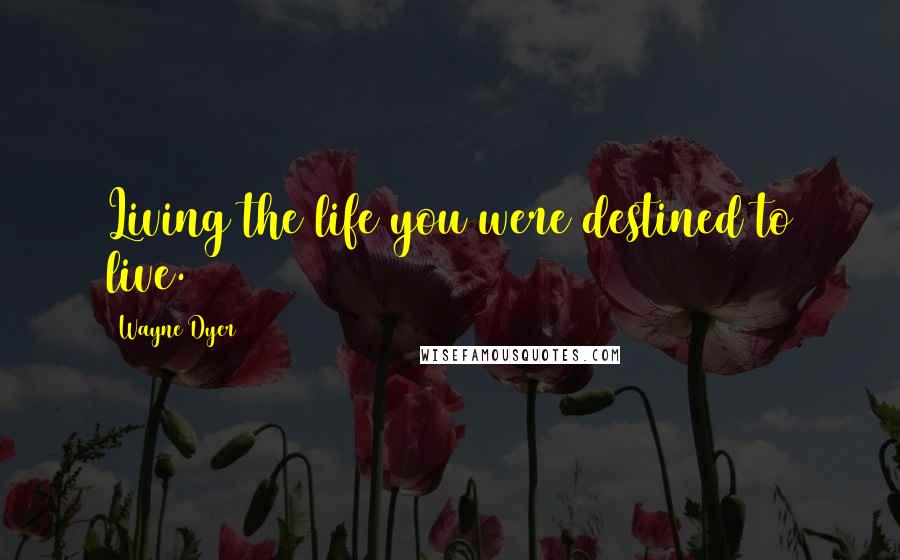 Wayne Dyer Quotes: Living the life you were destined to live.