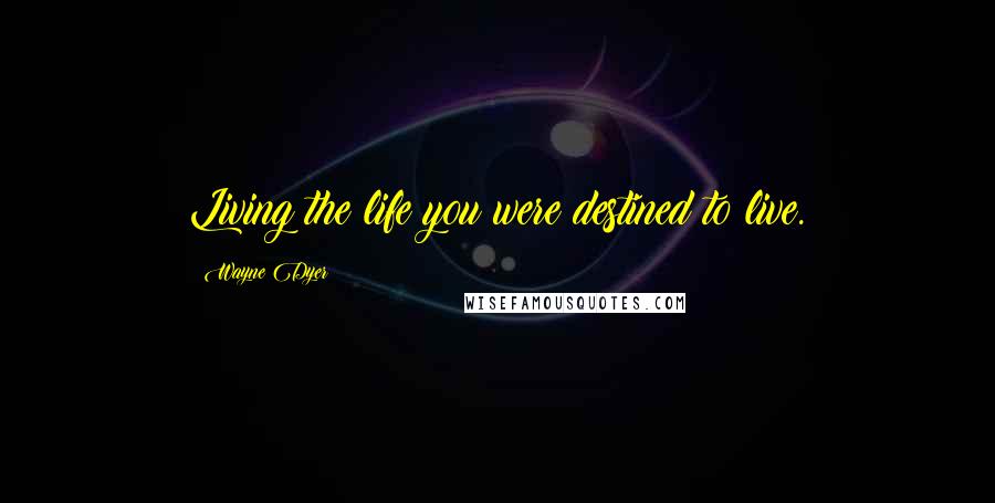 Wayne Dyer Quotes: Living the life you were destined to live.