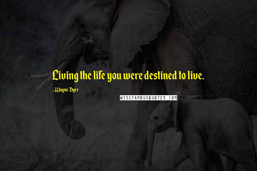 Wayne Dyer Quotes: Living the life you were destined to live.
