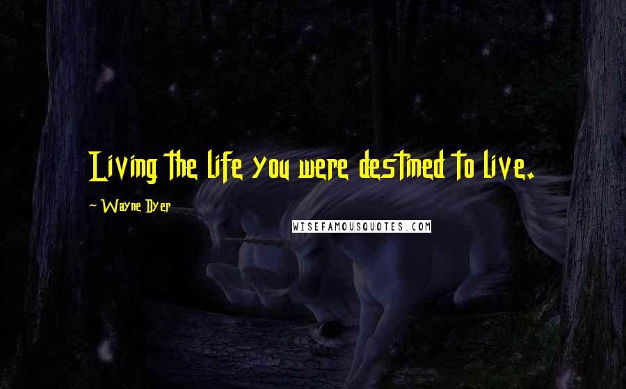 Wayne Dyer Quotes: Living the life you were destined to live.