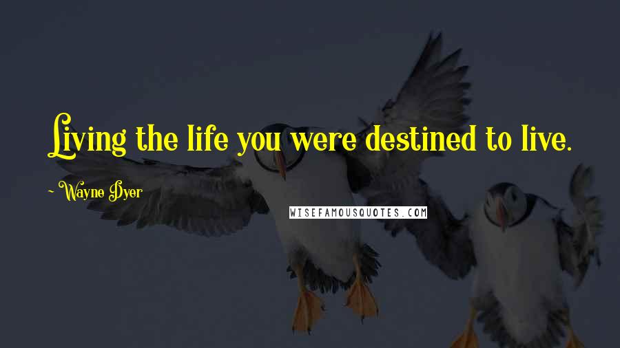 Wayne Dyer Quotes: Living the life you were destined to live.