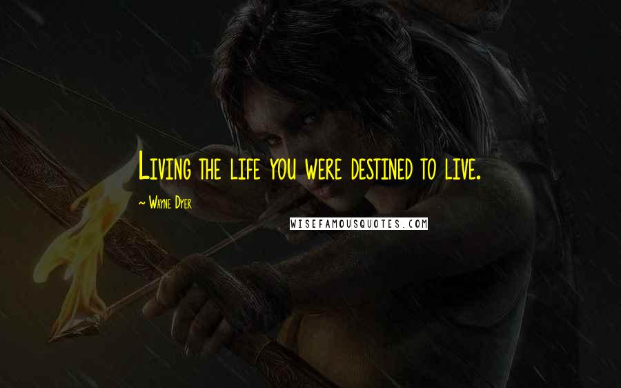 Wayne Dyer Quotes: Living the life you were destined to live.
