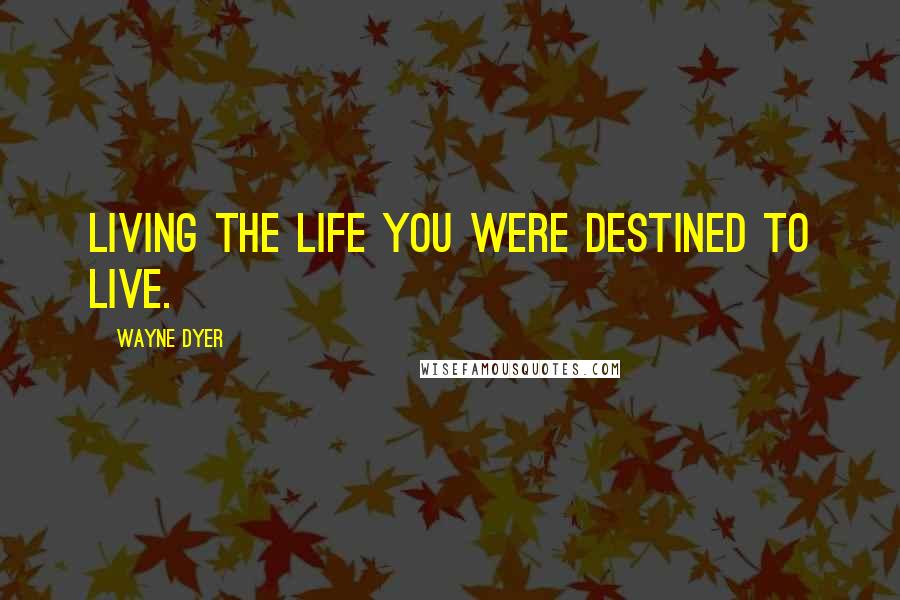 Wayne Dyer Quotes: Living the life you were destined to live.