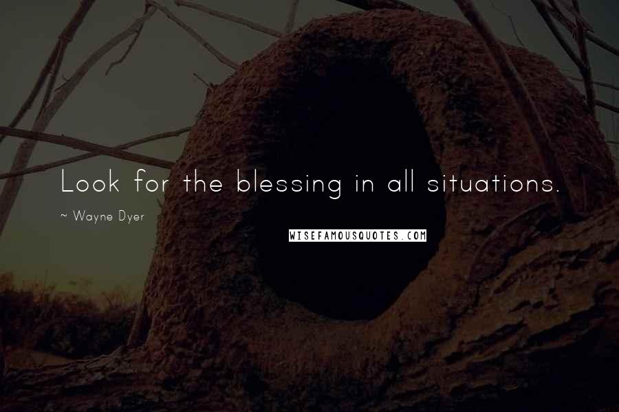 Wayne Dyer Quotes: Look for the blessing in all situations.