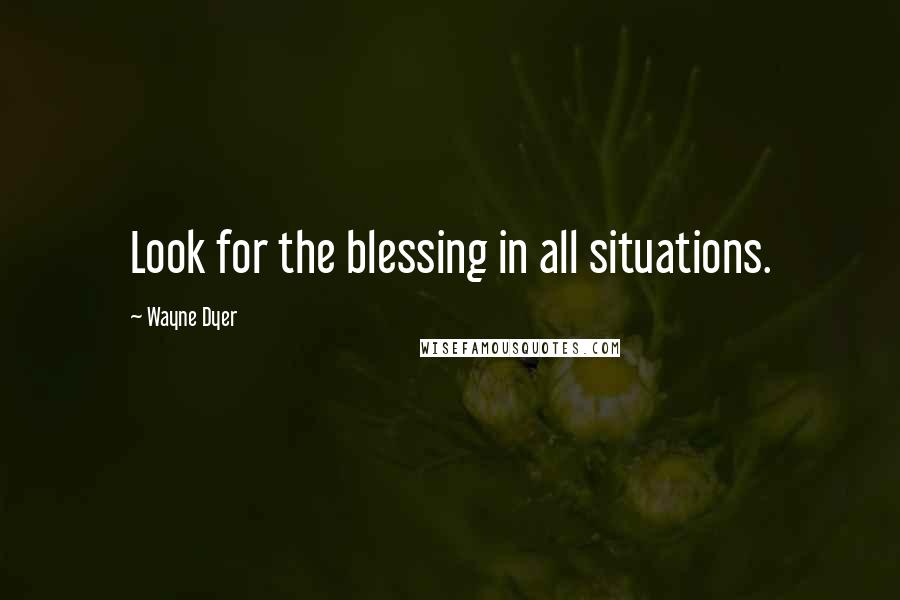 Wayne Dyer Quotes: Look for the blessing in all situations.