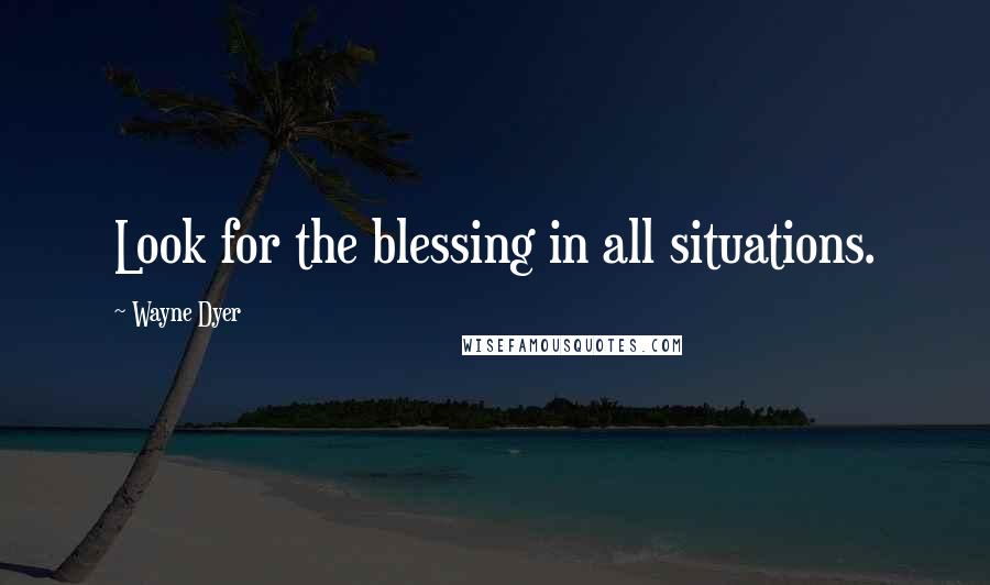 Wayne Dyer Quotes: Look for the blessing in all situations.