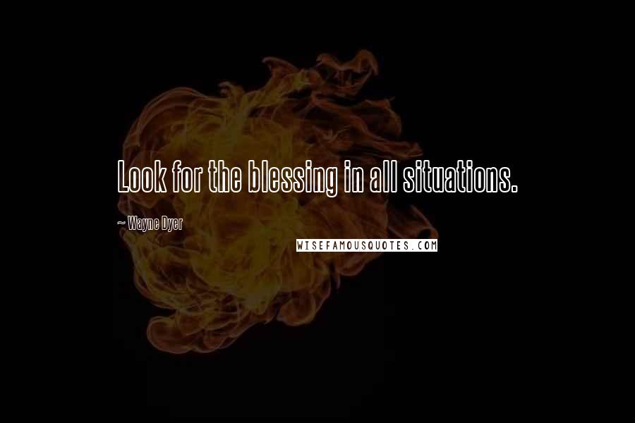 Wayne Dyer Quotes: Look for the blessing in all situations.