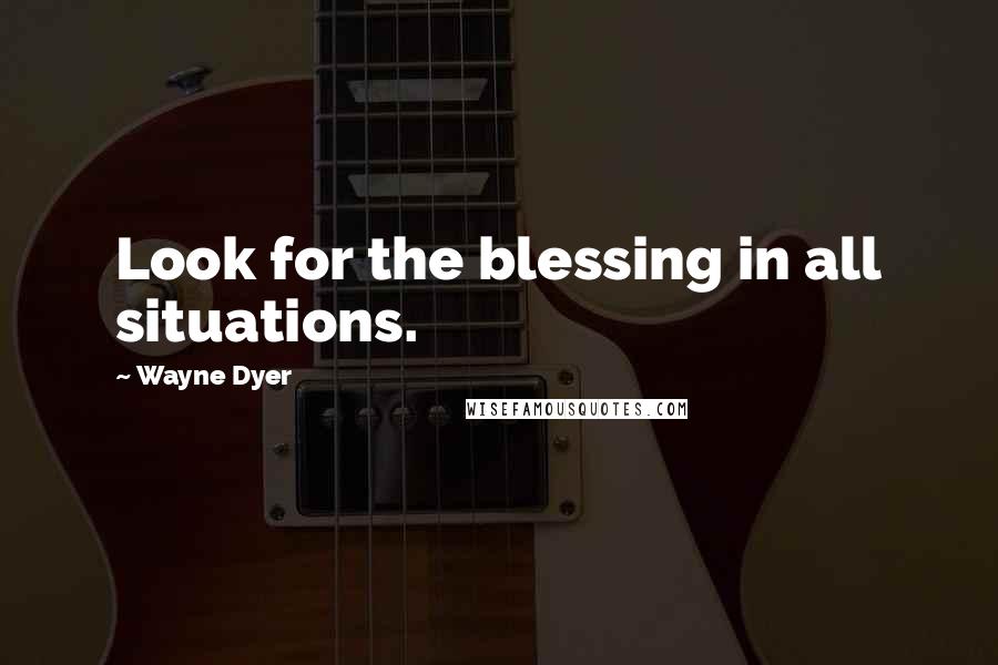 Wayne Dyer Quotes: Look for the blessing in all situations.