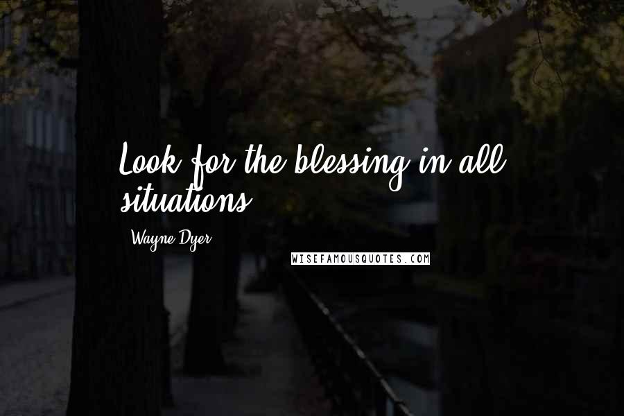 Wayne Dyer Quotes: Look for the blessing in all situations.