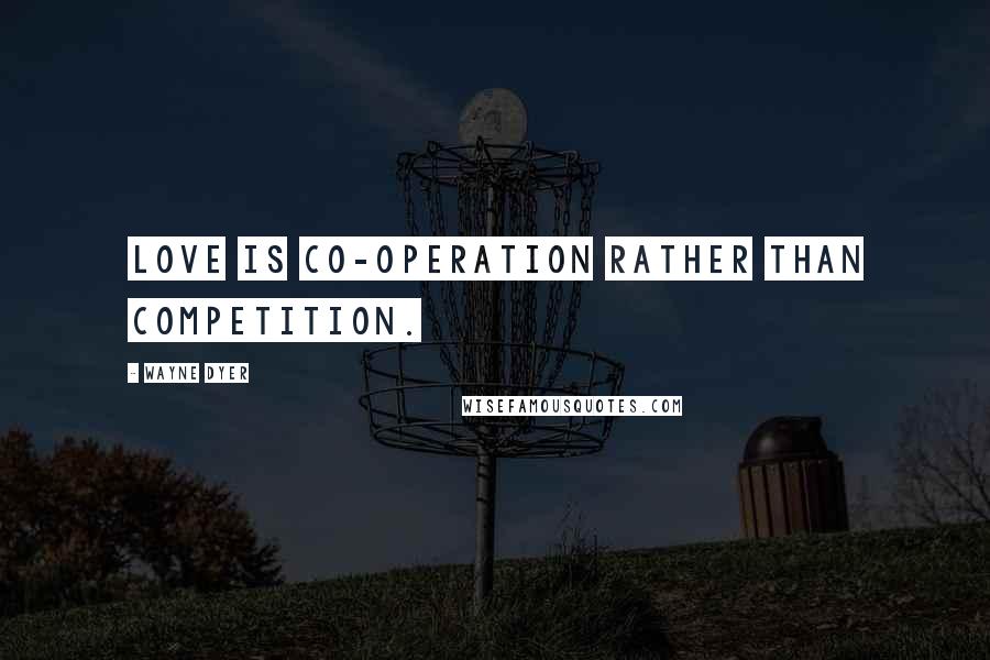 Wayne Dyer Quotes: Love is co-operation rather than competition.