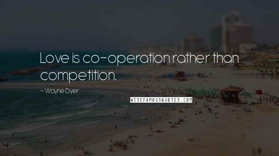 Wayne Dyer Quotes: Love is co-operation rather than competition.