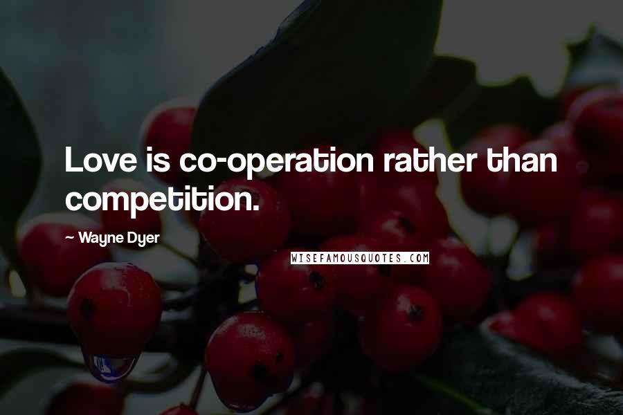 Wayne Dyer Quotes: Love is co-operation rather than competition.