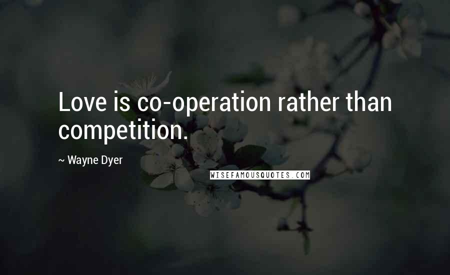 Wayne Dyer Quotes: Love is co-operation rather than competition.