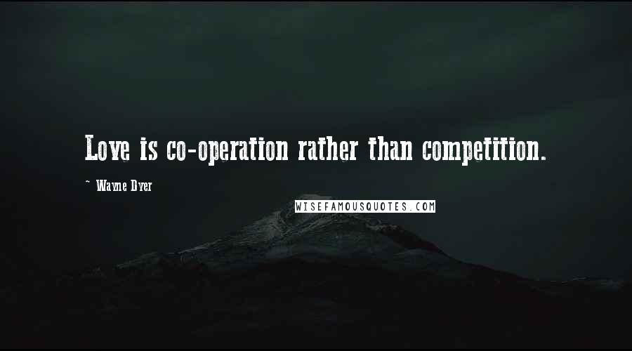 Wayne Dyer Quotes: Love is co-operation rather than competition.