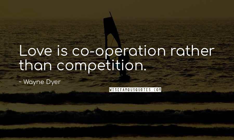 Wayne Dyer Quotes: Love is co-operation rather than competition.