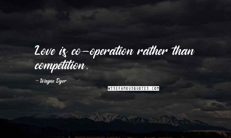 Wayne Dyer Quotes: Love is co-operation rather than competition.