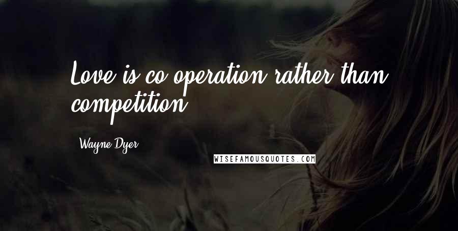 Wayne Dyer Quotes: Love is co-operation rather than competition.