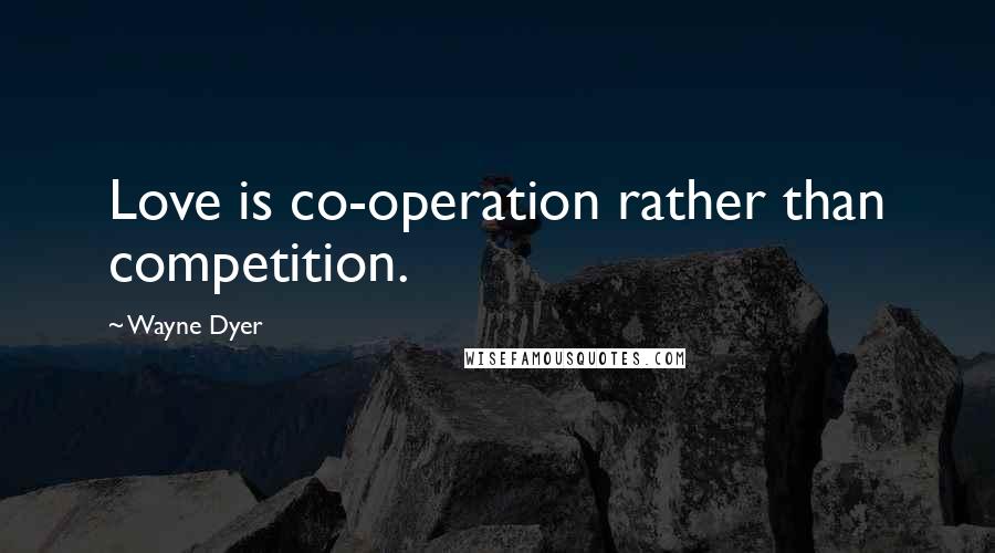 Wayne Dyer Quotes: Love is co-operation rather than competition.