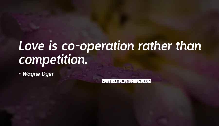 Wayne Dyer Quotes: Love is co-operation rather than competition.