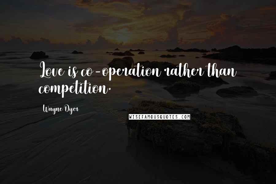 Wayne Dyer Quotes: Love is co-operation rather than competition.