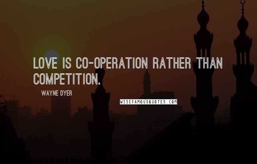 Wayne Dyer Quotes: Love is co-operation rather than competition.