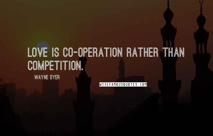 Wayne Dyer Quotes: Love is co-operation rather than competition.