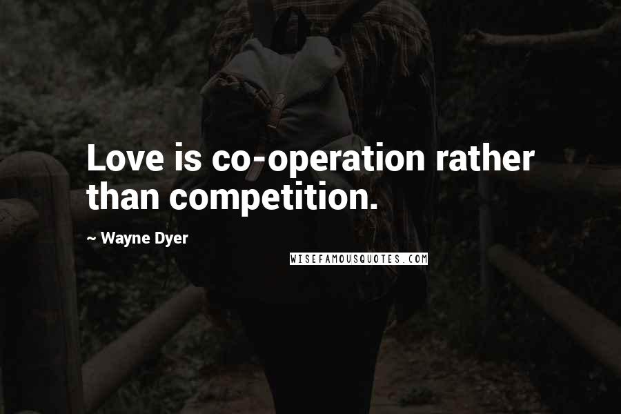 Wayne Dyer Quotes: Love is co-operation rather than competition.