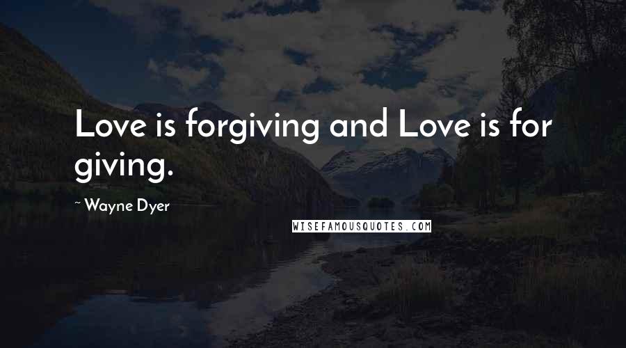 Wayne Dyer Quotes: Love is forgiving and Love is for giving.
