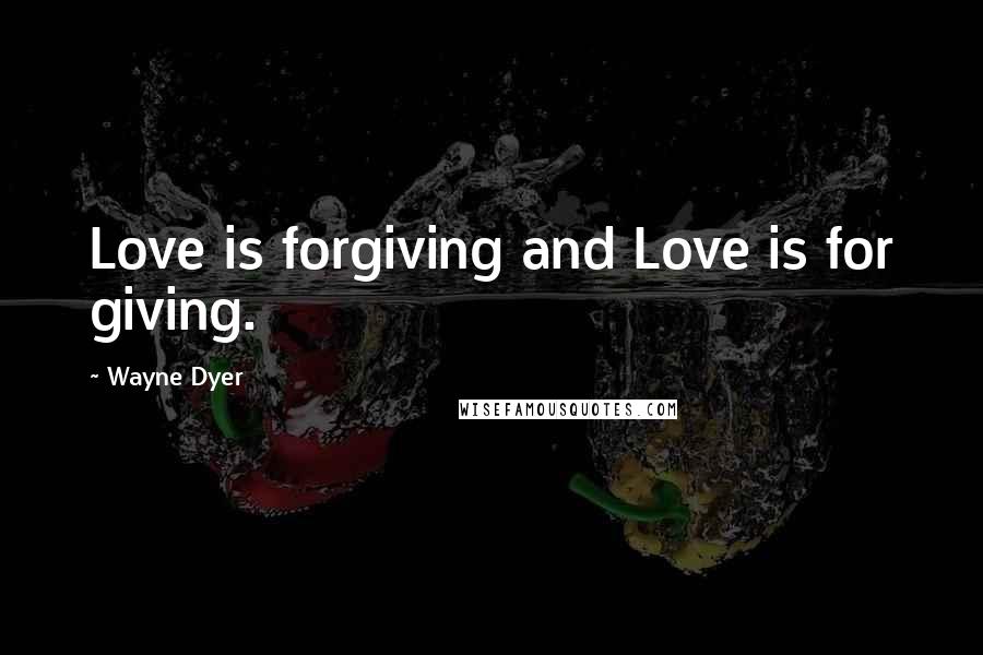 Wayne Dyer Quotes: Love is forgiving and Love is for giving.