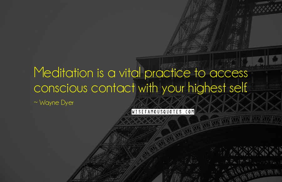 Wayne Dyer Quotes: Meditation is a vital practice to access conscious contact with your highest self.