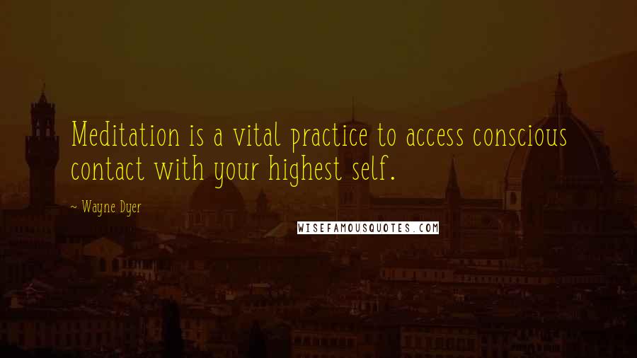 Wayne Dyer Quotes: Meditation is a vital practice to access conscious contact with your highest self.