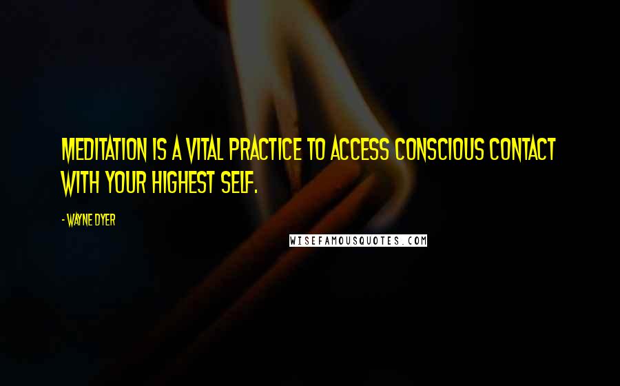 Wayne Dyer Quotes: Meditation is a vital practice to access conscious contact with your highest self.