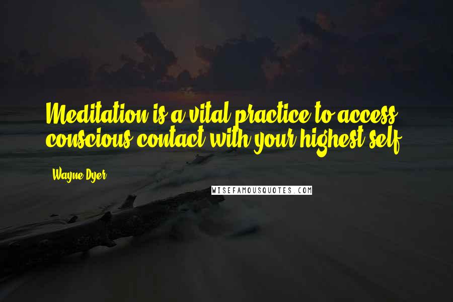 Wayne Dyer Quotes: Meditation is a vital practice to access conscious contact with your highest self.