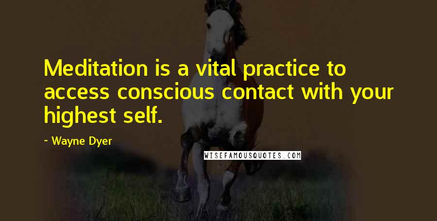 Wayne Dyer Quotes: Meditation is a vital practice to access conscious contact with your highest self.