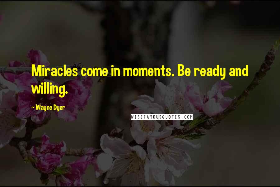 Wayne Dyer Quotes: Miracles come in moments. Be ready and willing.