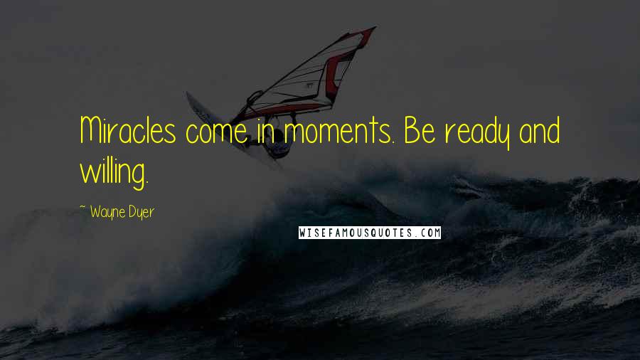 Wayne Dyer Quotes: Miracles come in moments. Be ready and willing.