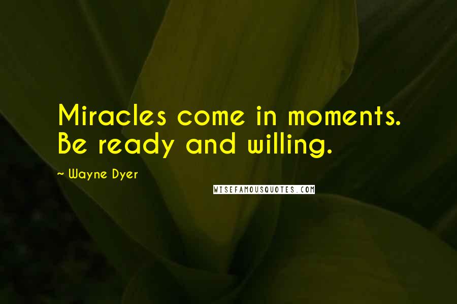 Wayne Dyer Quotes: Miracles come in moments. Be ready and willing.
