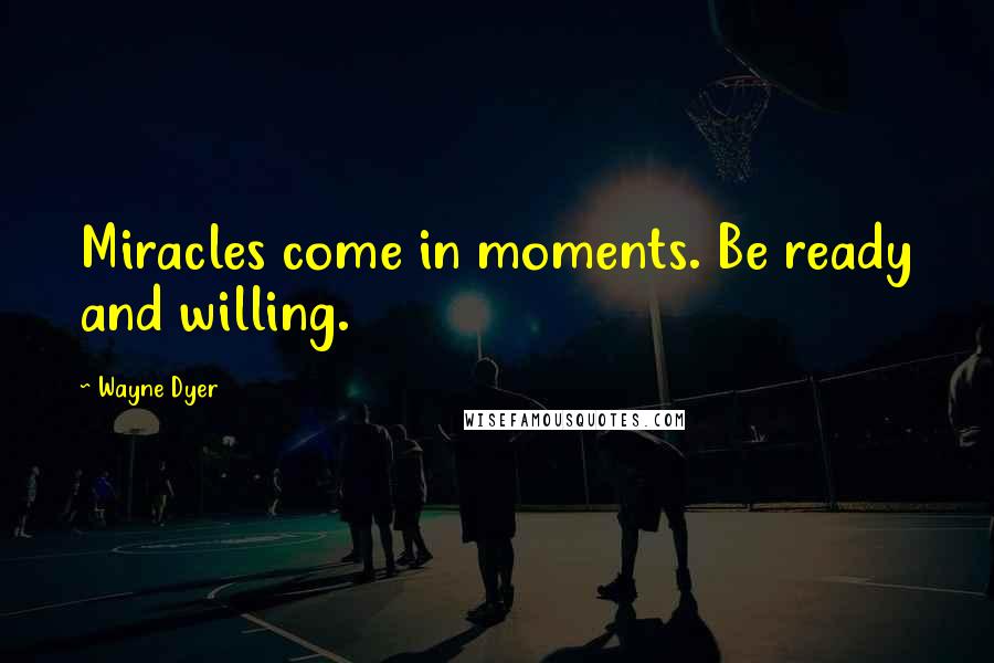 Wayne Dyer Quotes: Miracles come in moments. Be ready and willing.