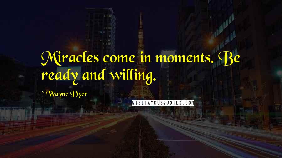 Wayne Dyer Quotes: Miracles come in moments. Be ready and willing.