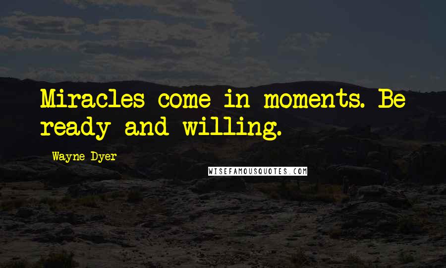 Wayne Dyer Quotes: Miracles come in moments. Be ready and willing.