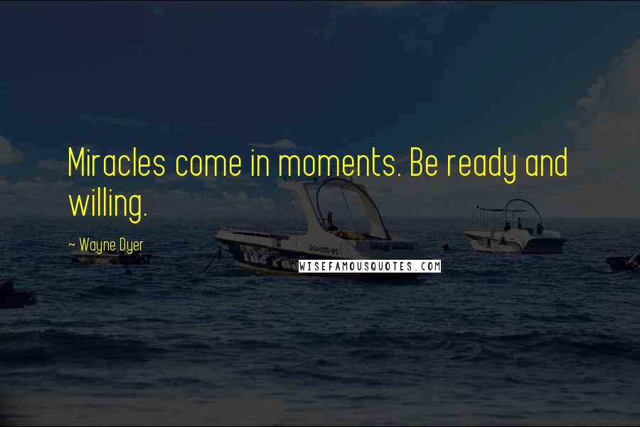 Wayne Dyer Quotes: Miracles come in moments. Be ready and willing.