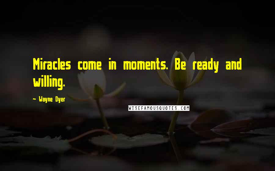 Wayne Dyer Quotes: Miracles come in moments. Be ready and willing.