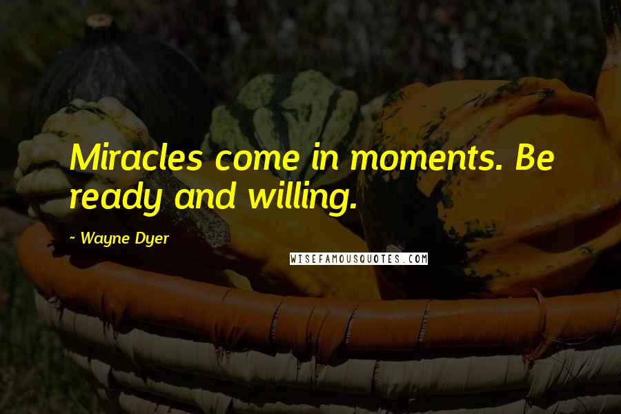 Wayne Dyer Quotes: Miracles come in moments. Be ready and willing.